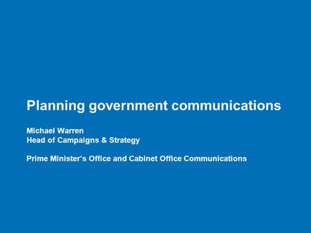 Planning government communications Michael Warren Head of Campaigns & Strategy Prime Minister’s Office and Cabinet Office Communications.
