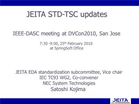 1 1 JEITA STD-TSC updates JEITA EDA standardization subcommittee, Vice chair IEC TC93 WG2, Co-convener NEC System Technologies Satoshi Kojima IEEE-DASC.