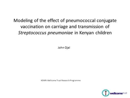 Modeling of the effect of pneumococcal conjugate vaccination on carriage and transmission of Streptococcus pneumoniae in Kenyan children John Ojal KEMRI-Wellcome.