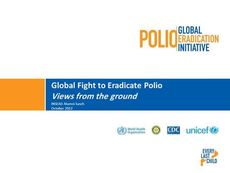 Global Fight to Eradicate Polio Views from the ground INSEAD Alumni lunch October 2012.