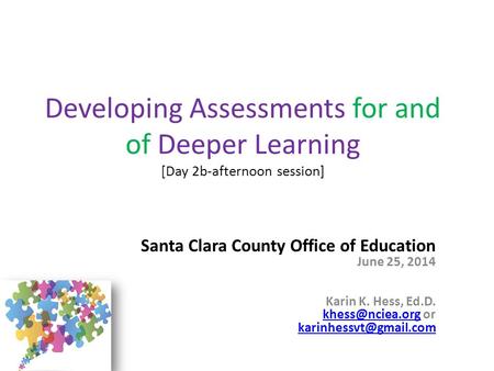Developing Assessments for and of Deeper Learning [Day 2b-afternoon session] Santa Clara County Office of Education June 25, 2014 Karin K. Hess, Ed.D.