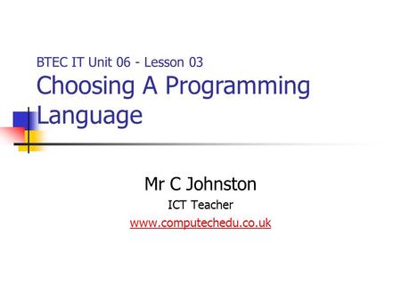 Mr C Johnston ICT Teacher www.computechedu.co.uk BTEC IT Unit 06 - Lesson 03 Choosing A Programming Language.