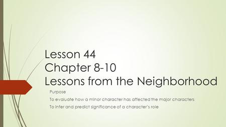 Lesson 44 Chapter 8-10 Lessons from the Neighborhood Purpose To evaluate how a minor character has affected the major characters To infer and predict significance.