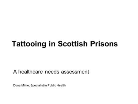 Tattooing in Scottish Prisons A healthcare needs assessment Dona Milne, Specialist in Public Health.