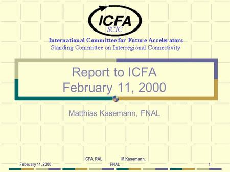 February 11, 2000 ICFA, RAL M.Kasemann, FNAL1 Report to ICFA February 11, 2000 Matthias Kasemann, FNAL.