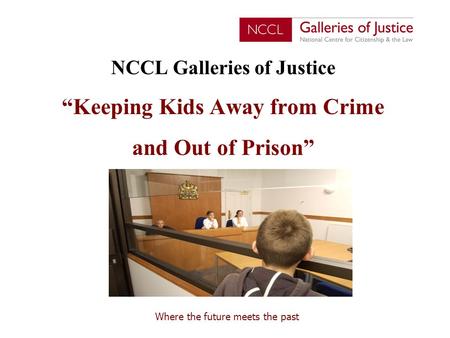 Where the future meets the past NCCL Galleries of Justice “Keeping Kids Away from Crime and Out of Prison”