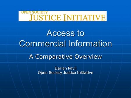 Access to Commercial Information A Comparative Overview Darian Pavli Open Society Justice Initiative.