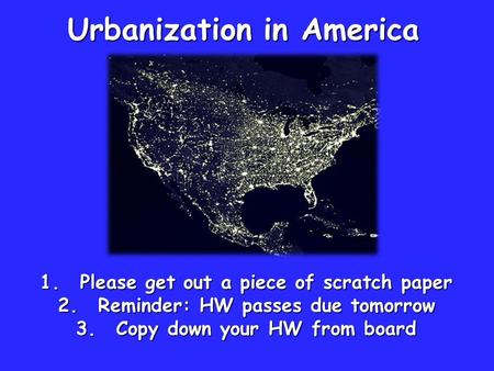 Urbanization in America 1.Please get out a piece of scratch paper 2.Reminder: HW passes due tomorrow 3.Copy down your HW from board.