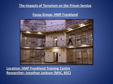 The Impacts of Terrorism on the Prison Service Focus Group: HMP Frankland Location: HMP Frankland Training Centre Researcher: Jonathan Jackson (MSC, BSC)