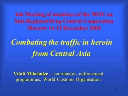1 6th Meeting of members of the MOU on Sub-Regional Drug Control Cooperation Moscow 14-15 December 2004 Combating the traffic in heroin from Central Asia.