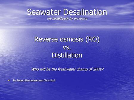 Seawater Desalination the heated push for the future Reverse osmosis (RO) vs.Distillation Who will be the freshwater champ of 2004? By Robert Bennedsen.