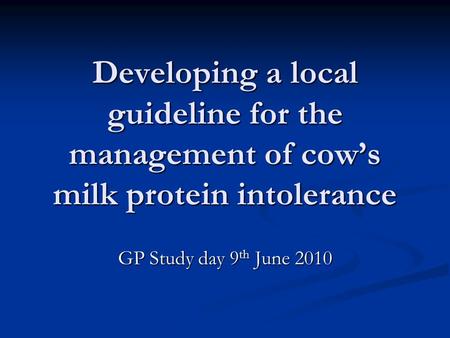 Developing a local guideline for the management of cow’s milk protein intolerance GP Study day 9 th June 2010.