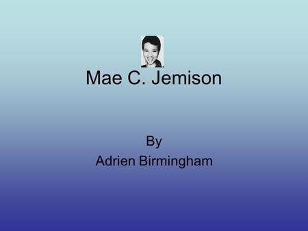 Mae C. Jemison By Adrien Birmingham. Life Of The Explorer She was born October 17,1956 to the present day. She lived in Decater, Alabama. I have no info.