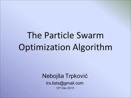The Particle Swarm Optimization Algorithm Nebojša Trpković 10 th Dec 2010.