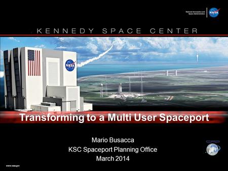 Www.nasa.gov Mario Busacca KSC Spaceport Planning Office March 2014 Transforming to a Multi User Spaceport.