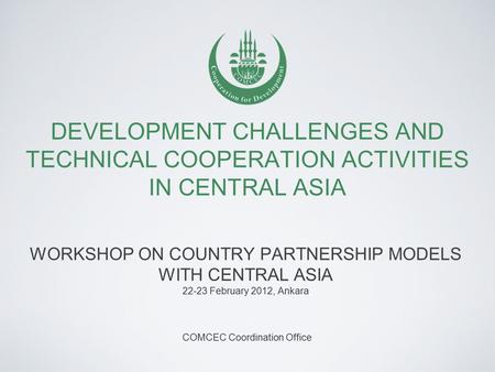 DEVELOPMENT CHALLENGES AND TECHNICAL COOPERATION ACTIVITIES IN CENTRAL ASIA WORKSHOP ON COUNTRY PARTNERSHIP MODELS WITH CENTRAL ASIA 22-23 February 2012,