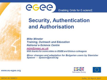 INFSO-RI-508833 Enabling Grids for E-sciencE www.eu-egee.org Sofia, 22 March 2007 Security, Authentication and Authorisation Mike Mineter Training, Outreach.