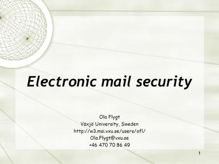 1 Electronic mail security Ola Flygt Växjö University, Sweden  +46 470 70 86 49.