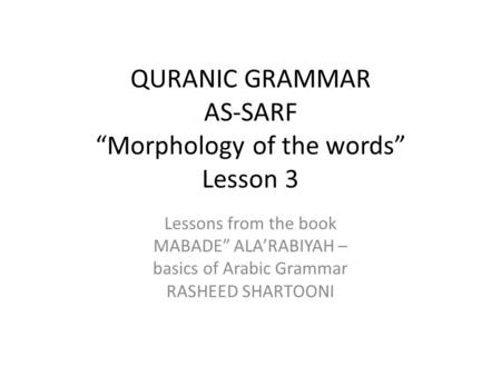 QURANIC GRAMMAR AS-SARF “Morphology of the words” Lesson 3 Lessons from the book MABADE” ALA’RABIYAH – basics of Arabic Grammar RASHEED SHARTOONI.
