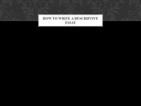 HOW TO WRITE A DESCRIPTIVE ESSAY. A person A place A memory A experience A object WHAT DO YOU WANT TO DESCRIBE?