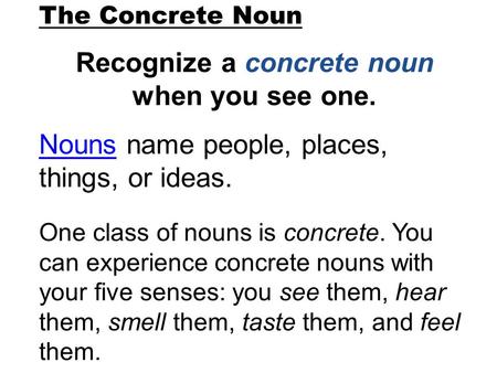 The Concrete Noun Recognize a concrete noun when you see one. NounsNouns name people, places, things, or ideas. One class of nouns is concrete. You can.