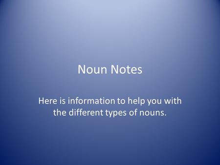 Noun Notes Here is information to help you with the different types of nouns.