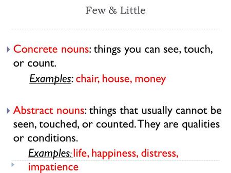 Few & Little  Concrete nouns: things you can see, touch, or count. Examples: chair, house, money  Abstract nouns: things that usually cannot be seen,