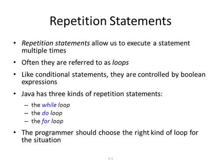5-1 Repetition Statements Repetition statements allow us to execute a statement multiple times Often they are referred to as loops Like conditional statements,