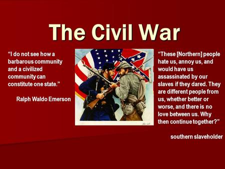 The Civil War “I do not see how a barbarous community and a civilized community can constitute one state.” Ralph Waldo Emerson “These [Northern] people.