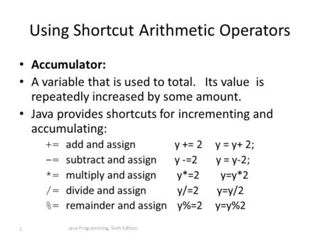 Using Shortcut Arithmetic Operators Accumulator: A variable that is used to total. Its value is repeatedly increased by some amount. Java provides shortcuts.
