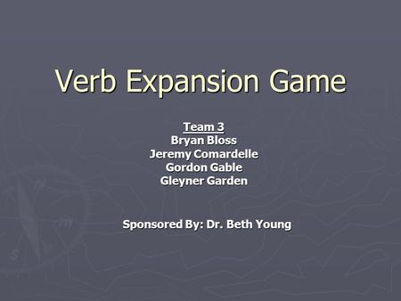 Verb Expansion Game Team 3 Bryan Bloss Jeremy Comardelle Gordon Gable Gleyner Garden Sponsored By: Dr. Beth Young.