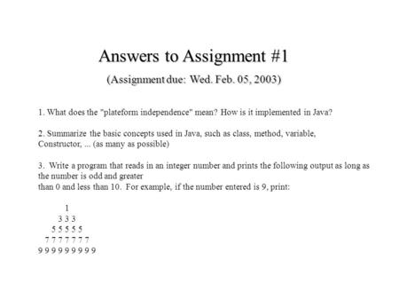 Answers to Assignment #1 (Assignment due: Wed. Feb. 05, 2003) 1. What does the plateform independence mean? How is it implemented in Java? 2. Summarize.