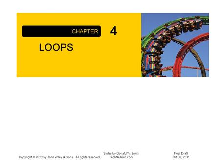 Copyright © 2013 by John Wiley & Sons. All rights reserved. LOOPS CHAPTER Slides by Donald W. Smith TechNeTrain.com Final Draft Oct 30, 2011 4.