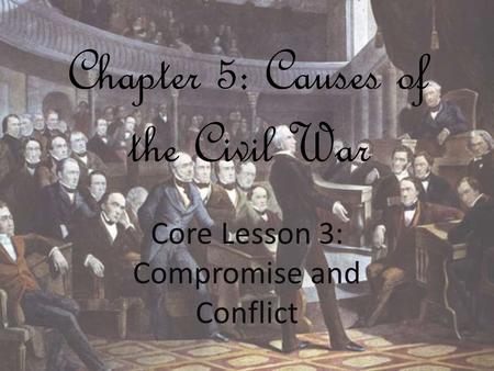Chapter 5: Causes of the Civil War Core Lesson 3: Compromise and Conflict.