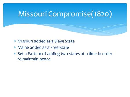  Missouri added as a Slave State  Maine added as a Free State  Set a Pattern of adding two states at a time in order to maintain peace Missouri Compromise(1820)