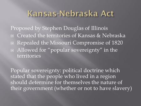 Proposed by Stephen Douglas of Illinois  Created the territories of Kansas & Nebraska  Repealed the Missouri Compromise of 1820  Allowed for “popular.