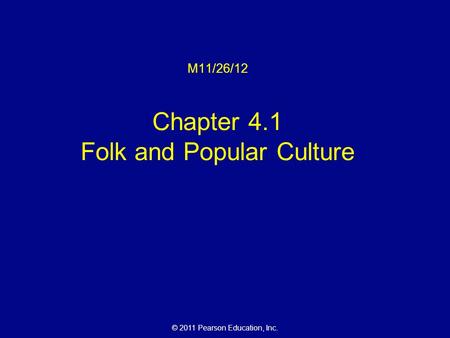 © 2011 Pearson Education, Inc. M11/26/12 Chapter 4.1 Folk and Popular Culture.
