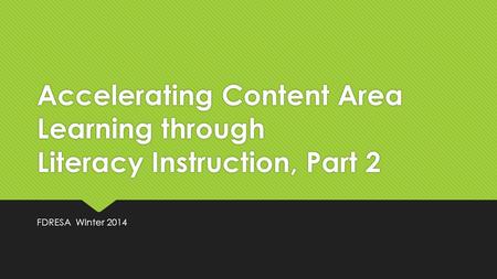 Accelerating Content Area Learning through Literacy Instruction, Part 2 FDRESA Winter 2014.