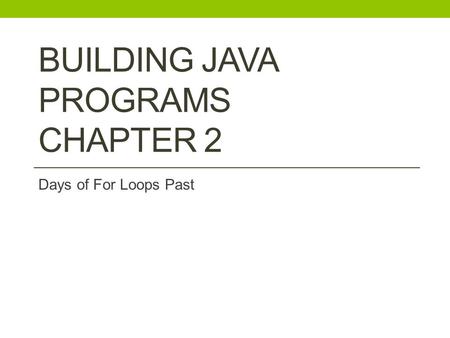 BUILDING JAVA PROGRAMS CHAPTER 2 Days of For Loops Past.