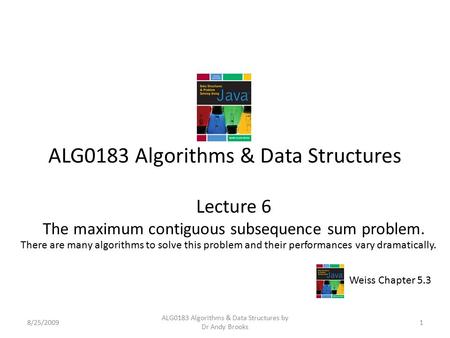 ALG0183 Algorithms & Data Structures Lecture 6 The maximum contiguous subsequence sum problem. 8/25/20091 ALG0183 Algorithms & Data Structures by Dr Andy.