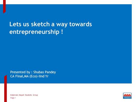 Lets us sketch a way towards entrepreneurship ! Presented by : Shubas Pandey CA Final,MA (Eco)-IInd Yr Hatemalo Nepali Students Group Page 1.