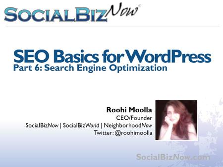 WordPress Workshop Part 6: SEO Basics SocialBizNow.com Roohi Moolla CEO/Founder SocialBizNow | SocialBizWorld | NeighborhoodNow