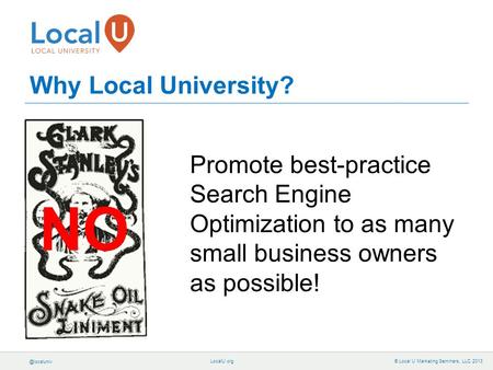 © Local U Marketing Seminars, LLC 2013 Why Local University? Promote best-practice Search Engine Optimization to as many small business.