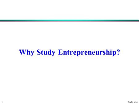 1 Andy Guo Why Study Entrepreneurship?. 2 Andy Guo Why Study Entrepreneurship? l Knowledge of process of starting a business l Basic principles applicable.