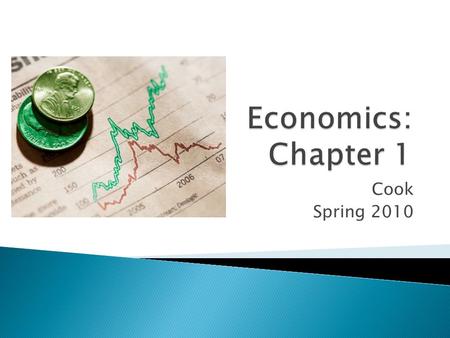 Cook Spring 2010.  What is Economics? ◦ The study of how we make decisions  What is the fundamental problem facing all societies? ◦ Scarcity – not having.