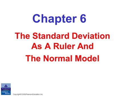 Copyright © 2009 Pearson Education, Inc. Chapter 6 The Standard Deviation As A Ruler And The Normal Model.