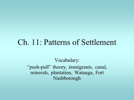 Ch. 11: Patterns of Settlement Vocabulary: “push-pull” theory, immigrants, canal, minerals, plantation, Watauga, Fort Nashborough.