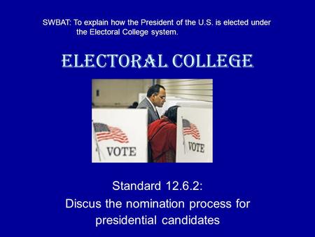 Electoral College Standard 12.6.2: Discus the nomination process for presidential candidates SWBAT: To explain how the President of the U.S. is elected.