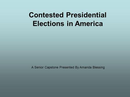 Contested Presidential Elections in America A Senior Capstone Presented By Amanda Blessing.