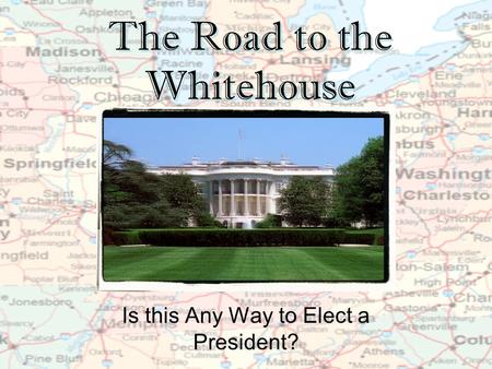 The Road to the Whitehouse Is this Any Way to Elect a President?